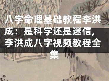 八字命理基础教程李洪成：是科学还是迷信,李洪成八字视频教程全集