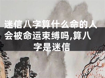 迷信八字算什么命的人会被命运束缚吗,算八字是迷信