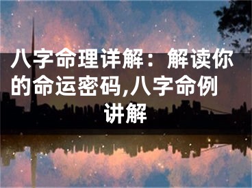 八字命理详解：解读你的命运密码,八字命例讲解