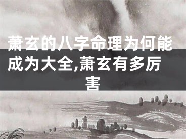 萧玄的八字命理为何能成为大全,萧玄有多厉害