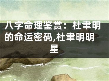 八字命理鉴赏：杜聿明的命运密码,杜聿明明星
