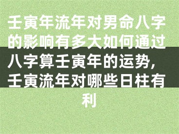 壬寅年流年对男命八字的影响有多大如何通过八字算壬寅年的运势,壬寅流年对哪些日柱有利