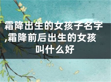 霜降出生的女孩子名字,霜降前后出生的女孩叫什么好