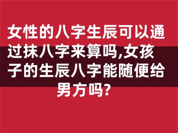 女性的八字生辰可以通过抹八字来算吗,女孩子的生辰八字能随便给男方吗?