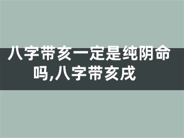 八字带亥一定是纯阴命吗,八字带亥戌