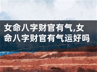 女命八字财官有气,女命八字财官有气运好吗
