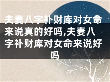 夫妻八字补财库对女命来说真的好吗,夫妻八字补财库对女命来说好吗