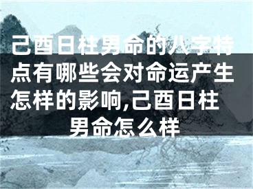 己酉日柱男命的八字特点有哪些会对命运产生怎样的影响,己酉日柱男命怎么样