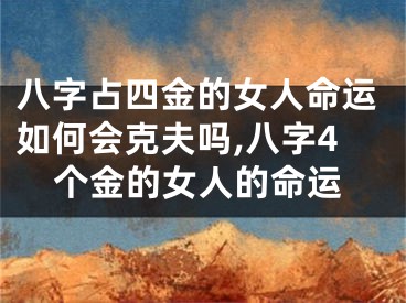 八字占四金的女人命运如何会克夫吗,八字4个金的女人的命运