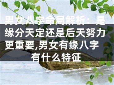 男女八字命局解析：是缘分天定还是后天努力更重要,男女有缘八字有什么特征
