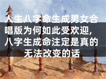 人生八字命生成男女合唱版为何如此受欢迎,八字生成命注定是真的无法改变的话