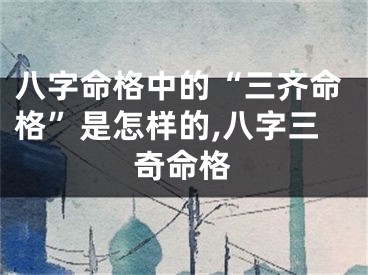 八字命格中的“三齐命格”是怎样的,八字三奇命格