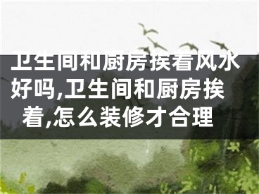 卫生间和厨房挨着风水好吗,卫生间和厨房挨着,怎么装修才合理