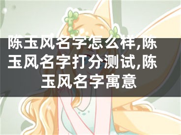 陈玉风名字怎么样,陈玉风名字打分测试,陈玉风名字寓意