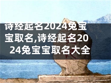 诗经起名2024兔宝宝取名,诗经起名2024兔宝宝取名大全