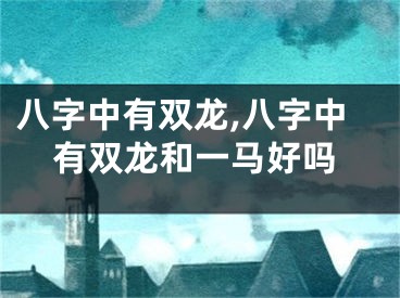 八字中有双龙,八字中有双龙和一马好吗