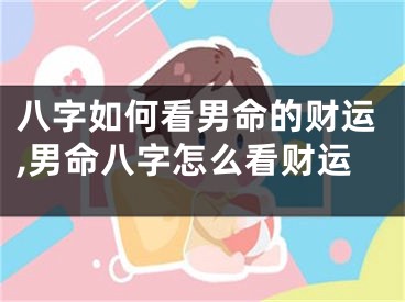 八字如何看男命的财运,男命八字怎么看财运
