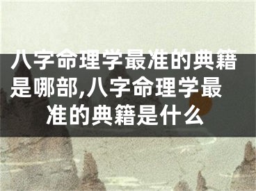 八字命理学最准的典籍是哪部,八字命理学最准的典籍是什么