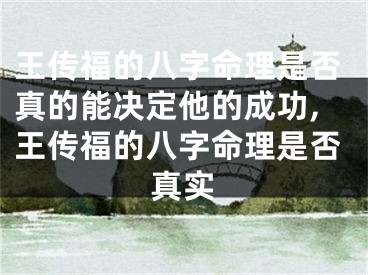 王传福的八字命理是否真的能决定他的成功,王传福的八字命理是否真实
