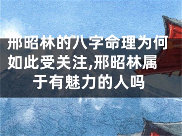 邢昭林的八字命理为何如此受关注,邢昭林属于有魅力的人吗