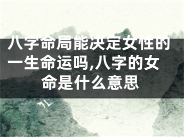 八字命局能决定女性的一生命运吗,八字的女命是什么意思