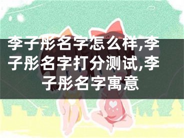 李子彤名字怎么样,李子彤名字打分测试,李子彤名字寓意