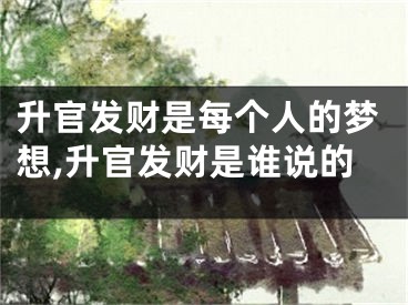 升官发财是每个人的梦想,升官发财是谁说的