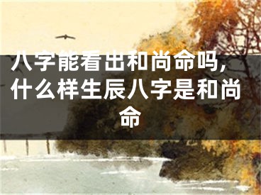 八字能看出和尚命吗,什么样生辰八字是和尚命