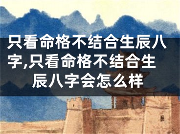 只看命格不结合生辰八字,只看命格不结合生辰八字会怎么样