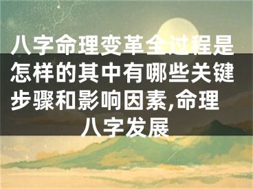 八字命理变革全过程是怎样的其中有哪些关键步骤和影响因素,命理八字发展
