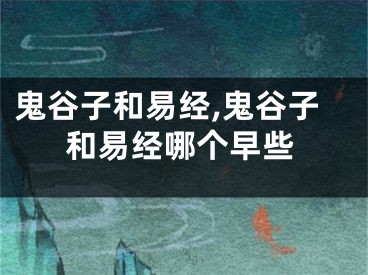 鬼谷子和易经,鬼谷子和易经哪个早些