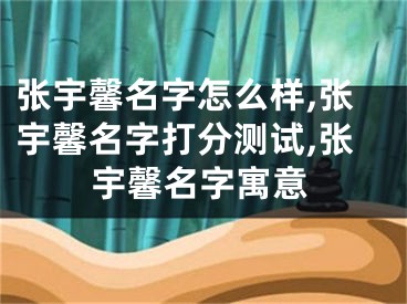 张宇馨名字怎么样,张宇馨名字打分测试,张宇馨名字寓意