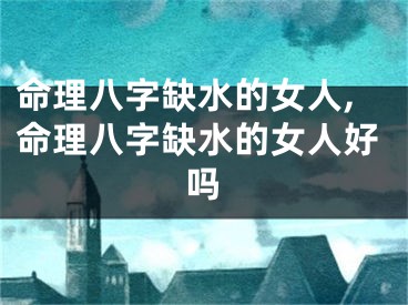 命理八字缺水的女人,命理八字缺水的女人好吗