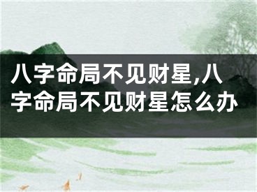 八字命局不见财星,八字命局不见财星怎么办