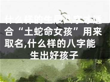 什么样的生辰八字才适合“土蛇命女孩”用来取名,什么样的八字能生出好孩子