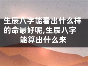 生辰八字能看出什么样的命最好呢,生辰八字能算出什么来