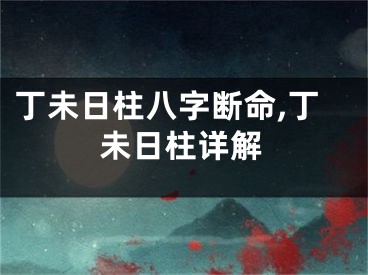 丁未日柱八字断命,丁未日柱详解