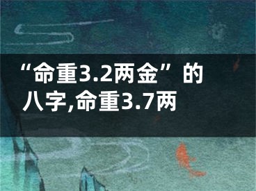 “命重3.2两金”的八字,命重3.7两