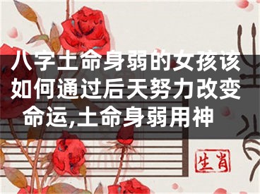 八字土命身弱的女孩该如何通过后天努力改变命运,土命身弱用神