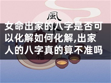 女命出家的八字是否可以化解如何化解,出家人的八字真的算不准吗