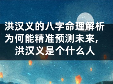 洪汉义的八字命理解析为何能精准预测未来,洪汉义是个什么人
