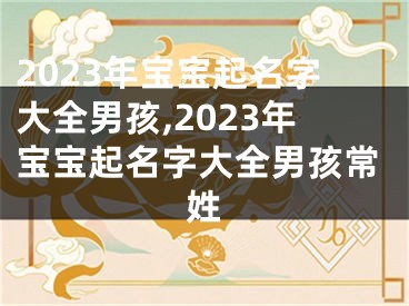 2023年宝宝起名字大全男孩,2023年宝宝起名字大全男孩常姓