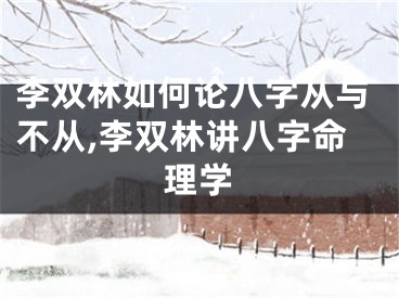 李双林如何论八字从与不从,李双林讲八字命理学