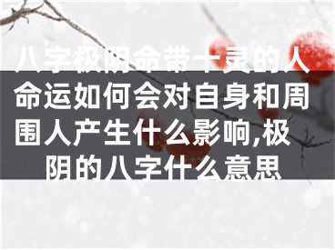 八字极阴命带十灵的人命运如何会对自身和周围人产生什么影响,极阴的八字什么意思