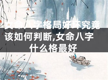女命八字格局好坏究竟该如何判断,女命八字什么格最好
