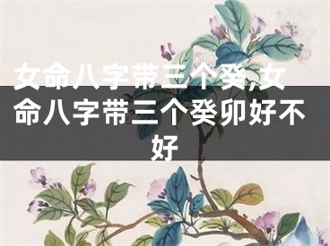 女命八字带三个癸,女命八字带三个癸卯好不好