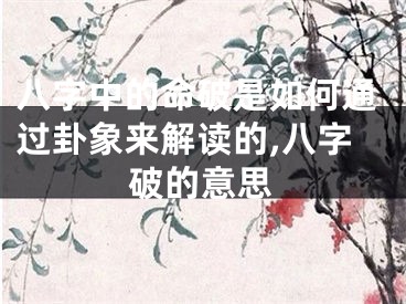 八字中的命破是如何通过卦象来解读的,八字破的意思