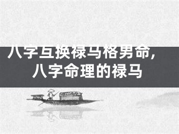 八字互换禄马格男命,八字命理的禄马