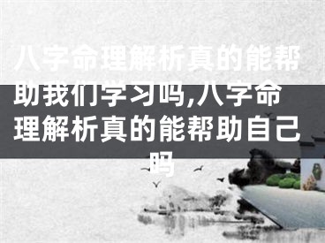八字命理解析真的能帮助我们学习吗,八字命理解析真的能帮助自己吗