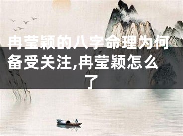 冉莹颖的八字命理为何备受关注,冉莹颖怎么了